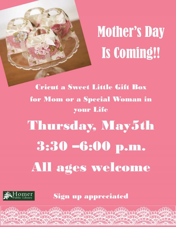 All Ages Crafting with Lisa, Mother's Day is Coming!! Circut a sweet little gift box for Mom or a special woman in your life. Thursday, May 5th from 3:30pm-6pm. Sign up appreciated