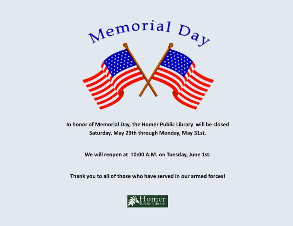 The Homer Public Library will be closed Saturday, May 29th through Monday, May 31st for Memorial Day. Thank you to all of those who have served in the armed forces.