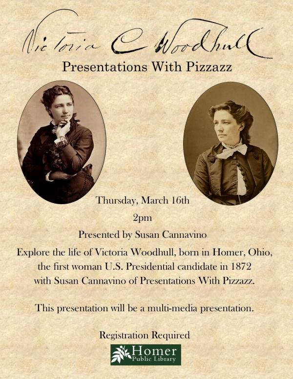 Victoria Woodhull - Presentations With Pizzazz, Thursday, March 16th at 2pm, Presented by Susan Cannavino. Explore the life of Victoria Woodhull, born in Homer, Ohio, the first woman U.S. Presidential candidate in 1872 with Susan Cannavino of Presentation with Pizzazz. This presentation will be a multi-media presentation. Registration required.