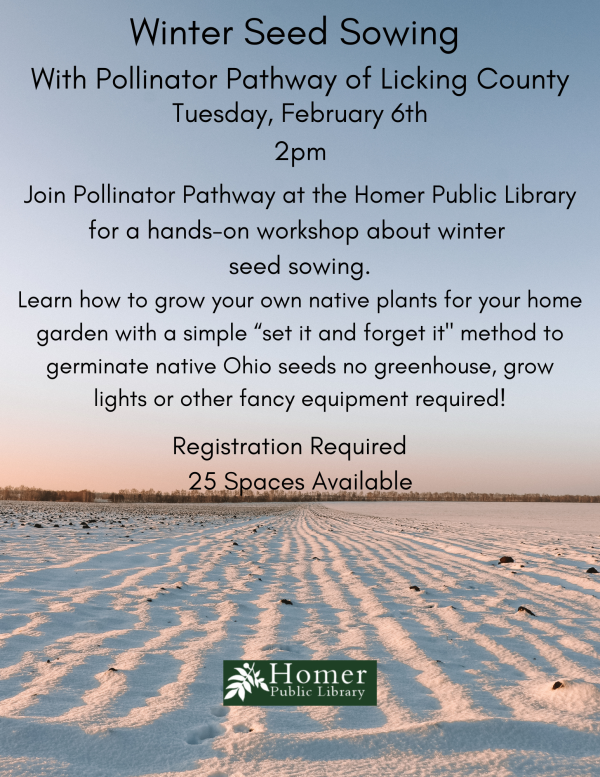 Winter Seed Sowing with Pollinator Pathway of Licking County - Tuesday, February 6th at 2pm. Join Pollinator Pathway at the Homer Public Library for a hands-on workshop about winter seed sowing. Learn how to grow your own native palnts for your home garden with a simple "set it and forget it" method to germinate native Ohio seeds - no greenhouse, grow lights or other fancy equipment required! Registration Required - 25 spaces available.