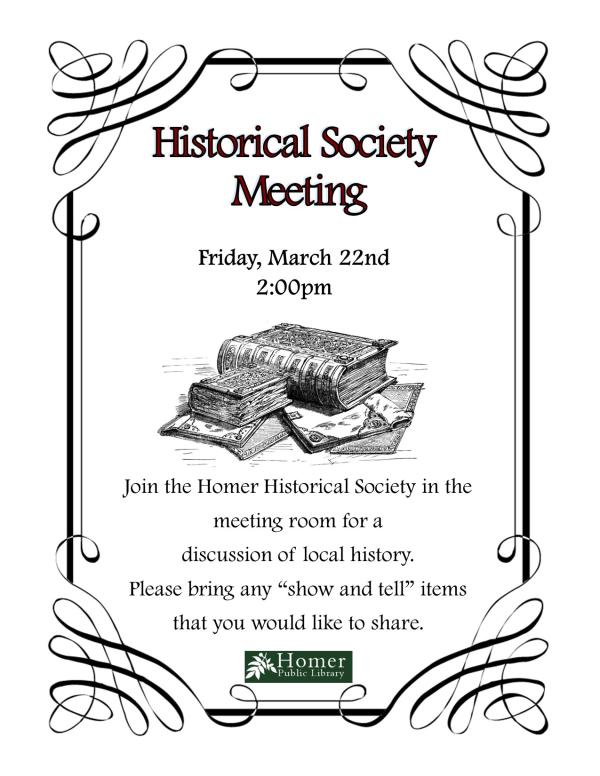 Historical Society Meeting - Friday, March 22nd at 2pm. Join the Homer Historical Society in the meeting room for a discussion of local history. Please bring any "show and tell" items that you would like to share.