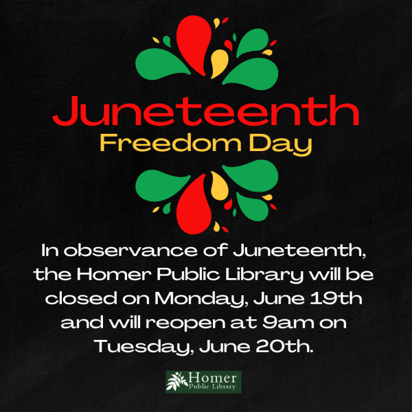 In observance of Juneteenth, the Homer Public Library will be closed on Monday, June 19th and will reopen at 9am on Tuesday, June 20th.