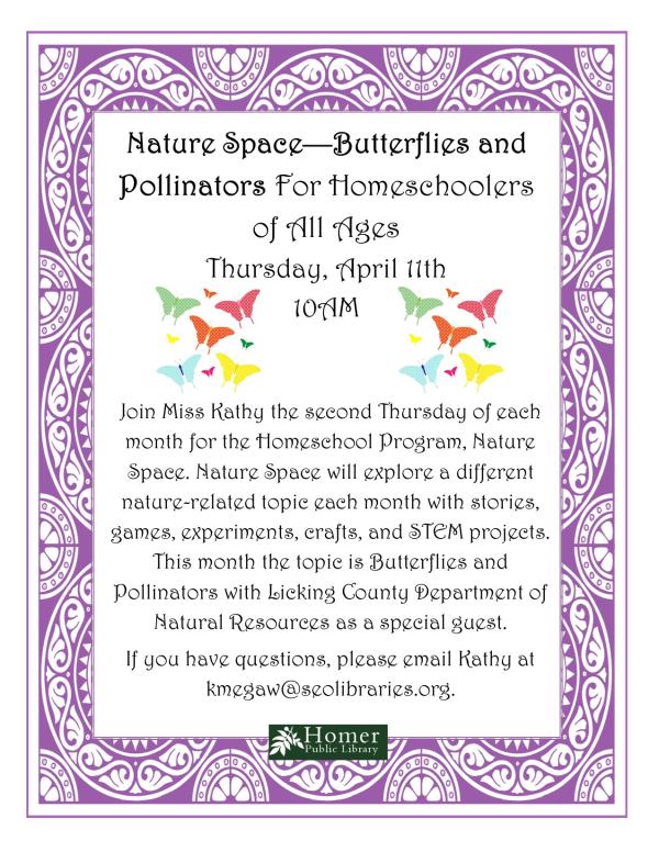 Nature Space - Butterflies & Pollinators with the Licking County Department of Natural Resources - For Homeschoolers of All Ages - Thursday, April 11th at 10am - Join Miss Kathy the second Thursday of each month for the Homeschool Program, Nature Space. Nature Space will explore a different nature-related topic each month with stories, games, experiments, crafts, and STEM projects.