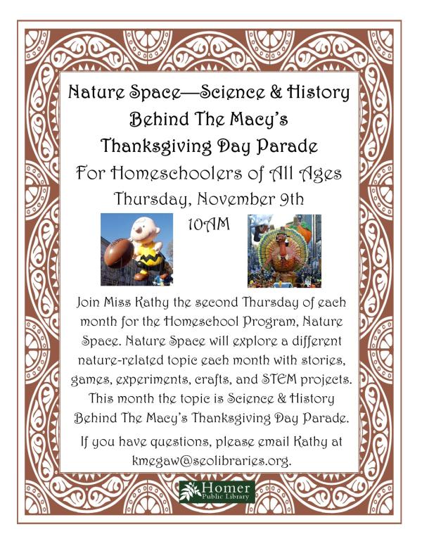 Nature Space - Science & History Behind The Macy's Thanksgiving Day Parade- For Homeschoolers of All Ages - Thursday, November 9th at 10am - Join Miss Kathy the second Thursday of each month for the Homeschool Program, Nature Space. Nature Space will explore a different nature-related topic each month with stories, games, experiments, crafts, and STEM projects. This month the topic is Science & History Behind The Macy's Thanksgiving Day Parade. If you have questions, please email Kathy at kmegaw@seolibraries.org.