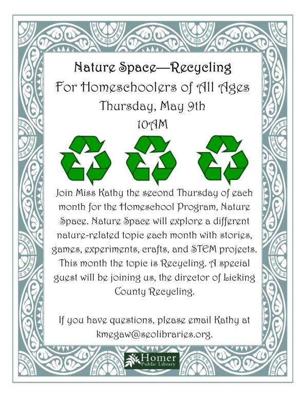 Nature Space - Recycling, For Homeschoolers of All Ages - Thursday, May 9th at 10am. Join Miss Kathy the second Thursday of each month for the Homeschool Program, Nature Space. Nature Space will explore a different nature-related topic each month with stories, games, experiments, crafts, and STEM projects. This month the topic is Recycling. A special guest will be joining us, the director of Licking County Recycling. If you have questions, please email Kathy at kmegaw@seolibraries.org.