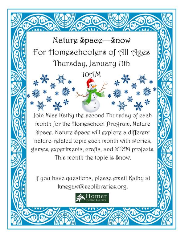 Nature Space - Snow, For homeschoolers of all ages. Thursday, January 11th at 10am. Join Miss Kathy the second Thursday of each month for the Homeschool Program, Nature Space. Nature Space will explore a different nature-related topic each month with stories, games, experiments, crafts, and STEM projects. This month the topic is snow. If you have any questions, please email Kathy at kmegaw@seolibraries.org.