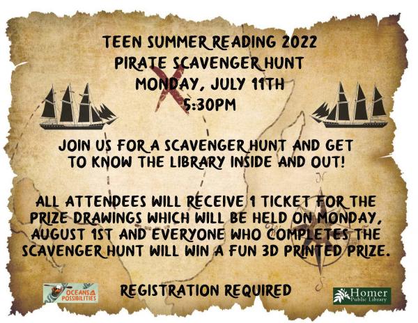 Teen Summer Reading - Pirate Scavenger Hunt, Monday, July 11th at 5:30pm, Join us for a scavenger hunt and get to know the library inside and out! All attendees will receive 1 ticket for the prize drawings which will be held on Monday, August 1st and everyone who completes the scavenger hunt will win a fun 3D printed prize. Registration is required.