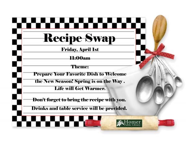 Recipe Swap - Friday, April 1st at 11am. Theme: Prepare your favorite dish to welcome the new season! Spring is on the way. Life will get warmer. Don't forget to bring the recipe with you. Drinks and table service will be provided.