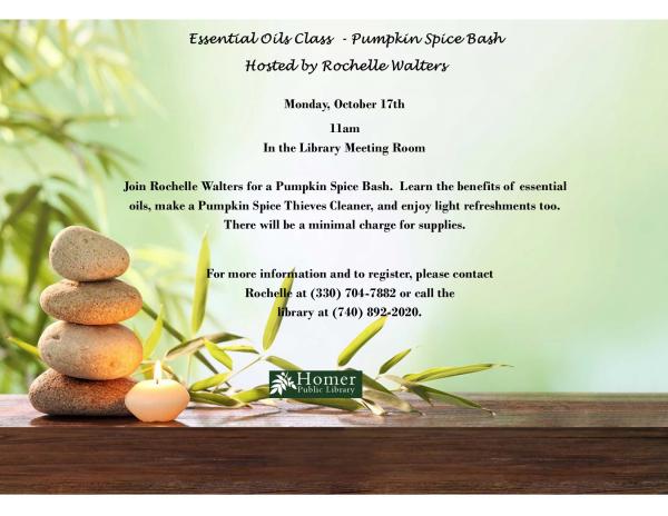 Essentia Oils Class - Pumpkin Spice Bash, Hosted by Rochelle Walters - Monday, October 17th at 11am in the Library Meeting Room. Join Rochelle Walters for a Pumpkin Spice Bash. Learn the benefits of essential oils, make a Pumpkin Spice Thieves Cleaner, and enjoy light refreshments too.  There will be a minimal charge for supplies. For more information and to register, please contact Rochelle at 330-704-7882 or call the library at 740-892-2020.