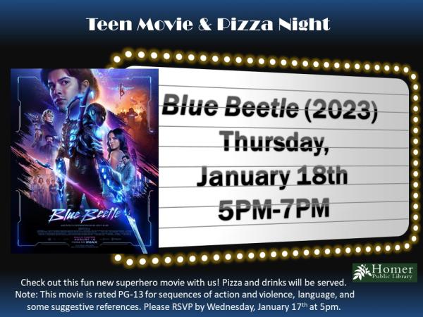 Teen Movie & Pizza Night - Blue Beetle (2023) - Thursday, January 18th from 5pm-7pm. Check out this fun new superhero movie with us! Pizza and drinks will be served. Note: This movie is rated PG-13 for sequences of action and violence, language, and some suggestive references. Please RSVP by Wednesday, January 17th at 5pm.