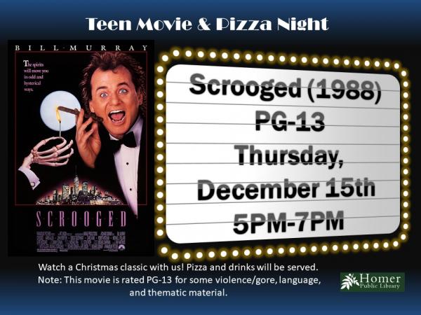 Teen Movie & Pizza Night - Thursday, December 15th, 5pm-7pm - Scrooged (1988), Rated PG-13. Watch a Christmas classic with us! Pizza and drinks will be served. Note: This movie is rated PG-13 for some violence/ gore, language, and thematic material.