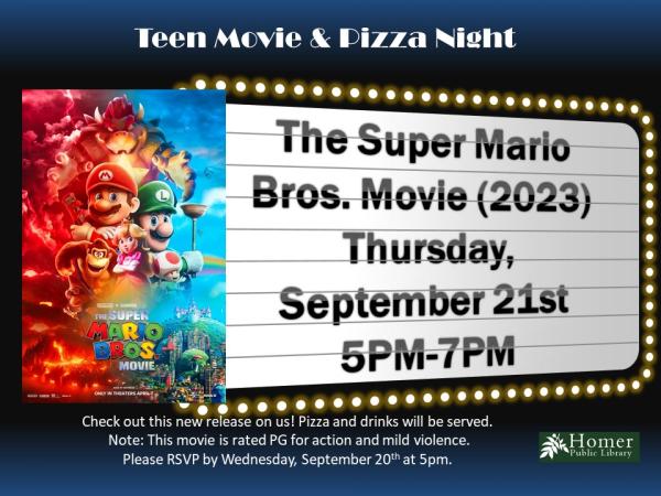 Teen Movie & Pizza Night - The Super Mario Bros. Movie (2023) - Thursday, September 21st from 5pm-7pm. Check out this new release on us! Pizza and drinks will be served. Note: This movie is rated PG for action and mild violence. Please RSVP by Wednesday, September 20th at 5pm.