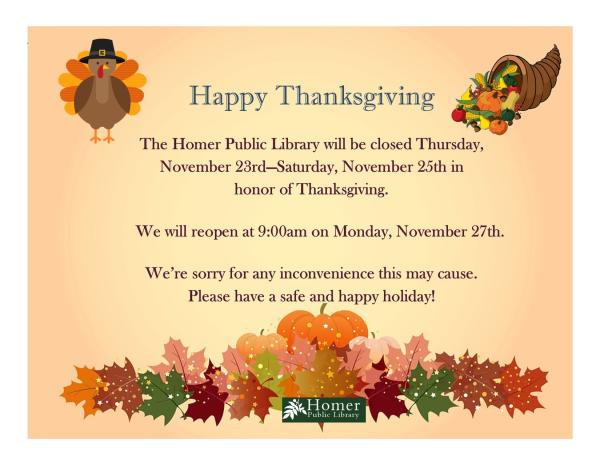 Library Closed for Thanksgiving -Thursday, November 23rd - Saturday, November 25th. We will reopen at 9am on Monday, November 27th.  We're sorry for any inconvenience this may cause. Please have a safe and happy holiday.