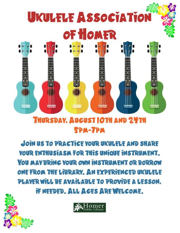 Ukulele Association of Homer - Thursday, August 10h and 24th, 5pm-7pm, Join us to practice your ukulele and share your enthusiasm for this unique instrument. You may bring your own uke or borrow one from the library. All ages are welcome.