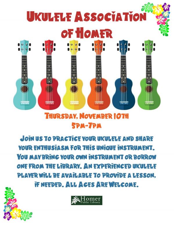 Ukulele Association of Homer - Thursday, November 10th, 5pm-7pm, Join us to practice your ukulele and share your enthusiasm for this unique instrument. You may bring your own uke or borrow one from the library. All ages are welcome.