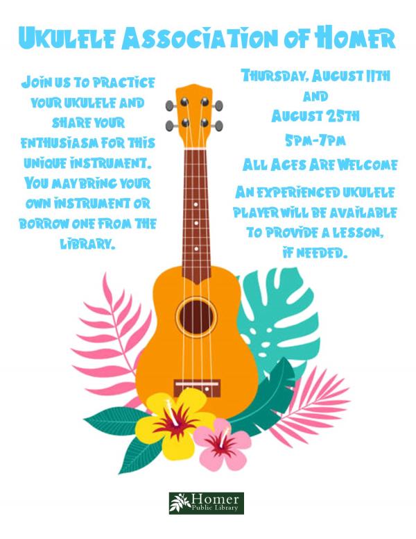 Ukulele Association of Homer - Thursday, August 11th and 25th, 5pm-7pm, Join us to practice your ukulele and share your enthusiasm for this unique instrument. You may bring your own uke or borrow one from the library. All ages are welcome.