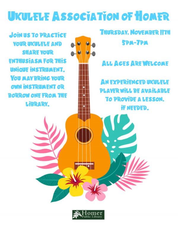 Ukulele Association of Homer - Thursday, November 11th, 5pm-7pm, Join us to practice your ukulele and share your enthusiasm for this unique instrument. You may bring your own uke or borrow one from the library. All ages are welcome.