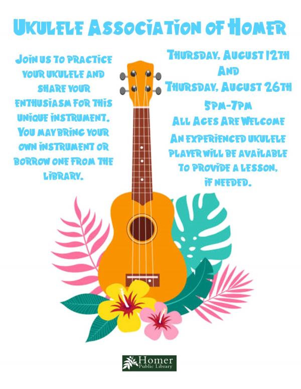Ukulele Association of Homer, Thursday, August 12th & Thursday, August 26th, 5pm-7pm, All Ages Are Welcome, Join us to practice your ukulele and share your                            enthusiasm for this unique instrument. You may bring your own instrument or borrow one from the library. 