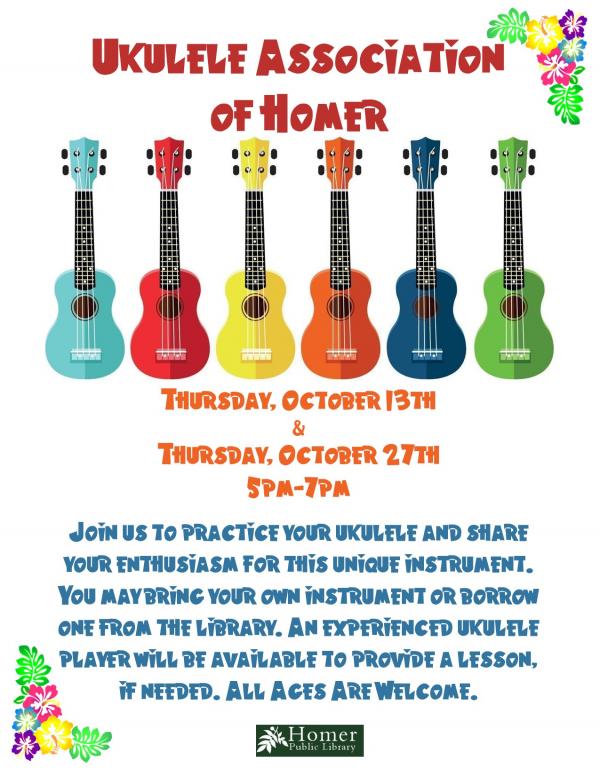 Ukulele Association of Homer - Thursday, October 13th and 27th, 5pm-7pm, Join us to practice your ukulele and share your enthusiasm for this unique instrument. You may bring your own uke or borrow one from the library. All ages are welcome.